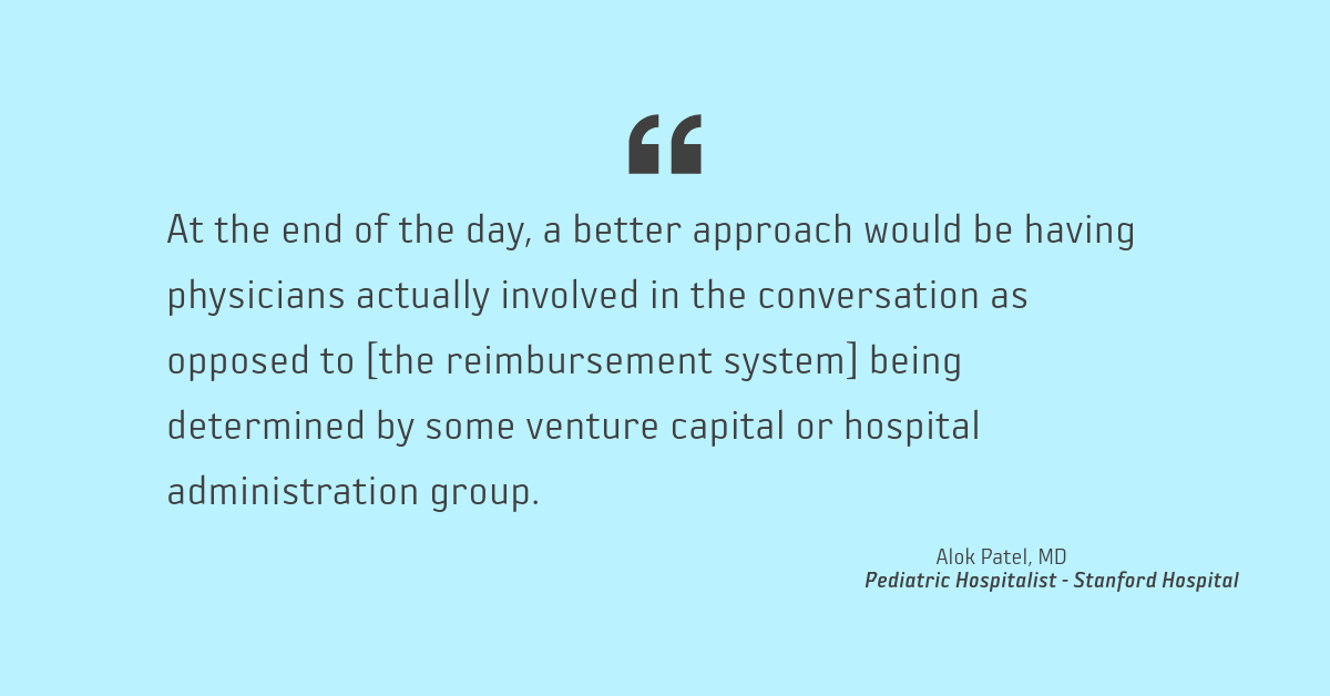 "At the end of the day, a better approach would be having physicians actually involved in the conversation as opposed to [the reimbursement system] being determined by some venture capital or hospital administration group." Alok Patel, MD